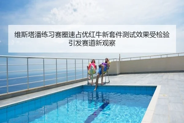 维斯塔潘练习赛圈速占优红牛新套件测试效果受检验引发赛道新观察