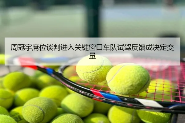 周冠宇席位谈判进入关键窗口车队试驾反馈成决定变量