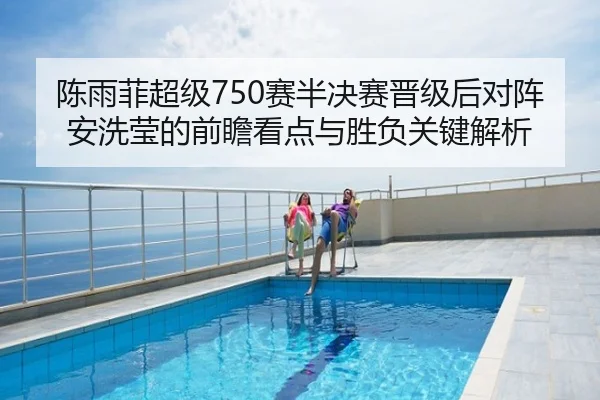 陈雨菲超级750赛半决赛晋级后对阵安洗莹的前瞻看点与胜负关键解析